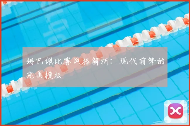 姆巴佩比赛风格解析：现代前锋的完美模板
