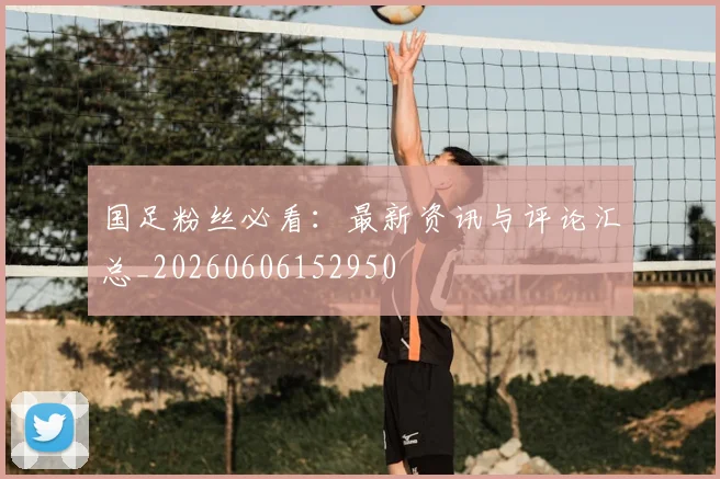 国足粉丝必看：最新资讯与评论汇总_20260606152950