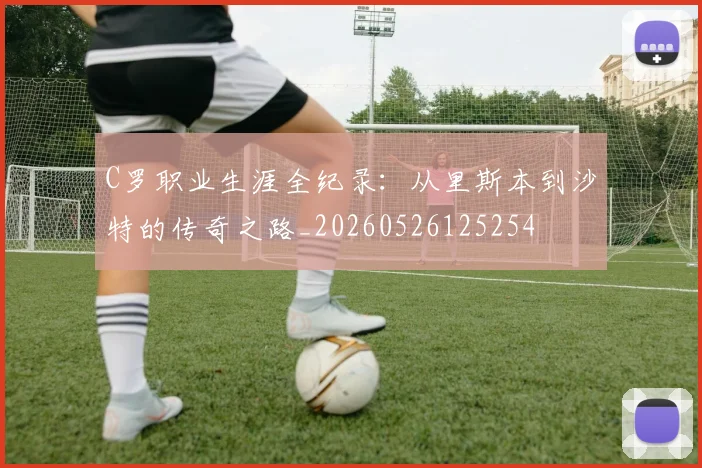C罗职业生涯全纪录：从里斯本到沙特的传奇之路_20260526125254