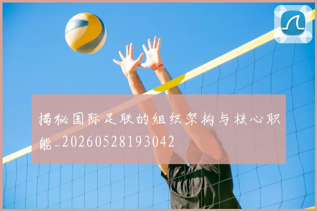 揭秘国际足联的组织架构与核心职能_20260528193042