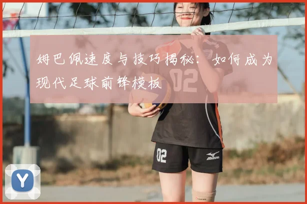 姆巴佩速度与技巧揭秘：如何成为现代足球前锋模板