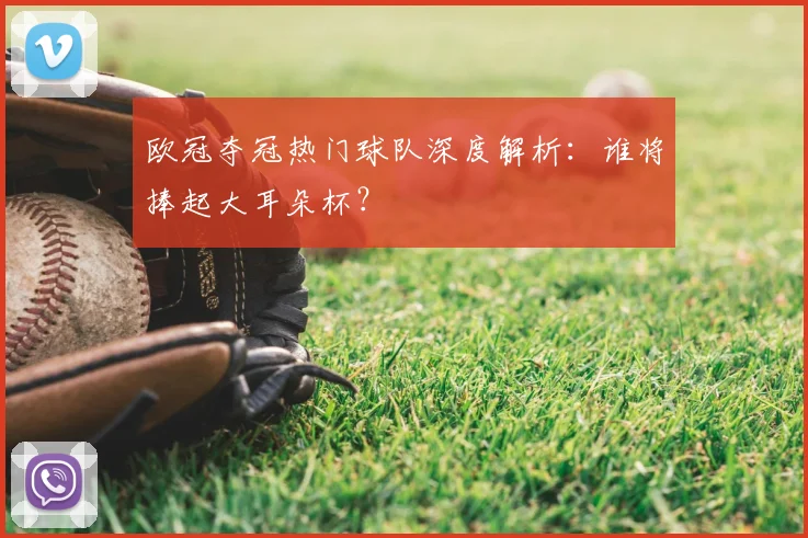 欧冠夺冠热门球队深度解析：谁将捧起大耳朵杯？