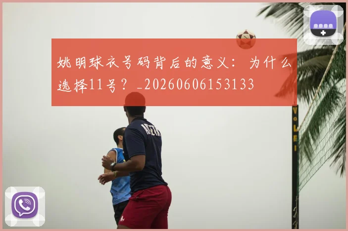 姚明球衣号码背后的意义：为什么选择11号？_20260606153133