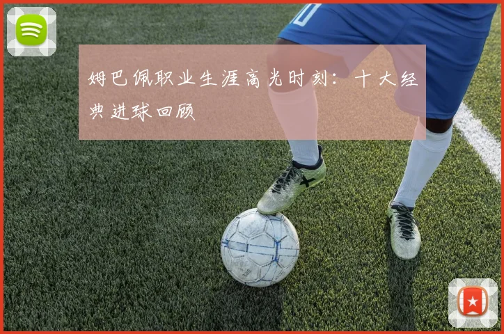 姆巴佩职业生涯高光时刻：十大经典进球回顾