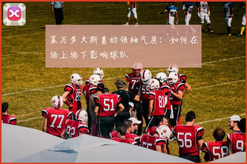 莱万多夫斯基的领袖气质：如何在场上场下影响球队