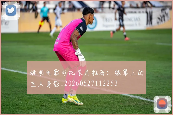 姚明电影与纪录片推荐：银幕上的巨人身影_20260527112253