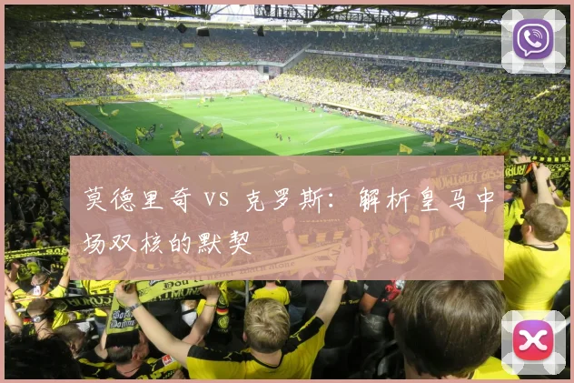 莫德里奇 vs 克罗斯：解析皇马中场双核的默契