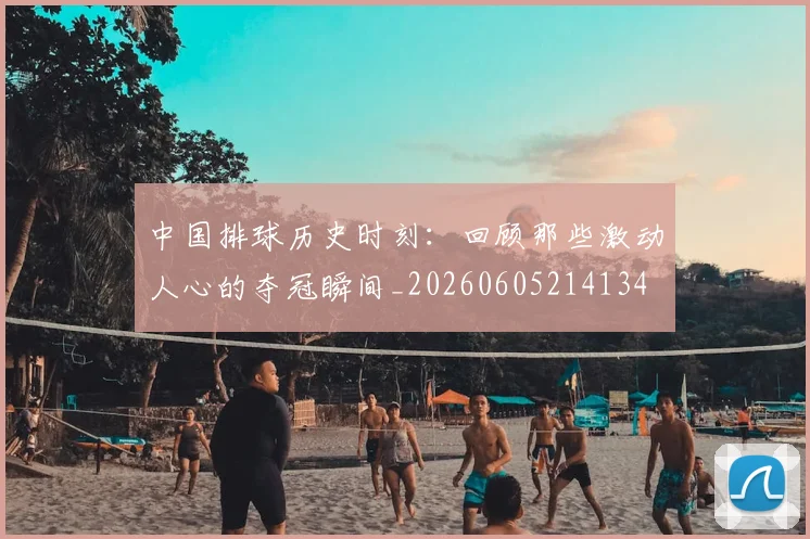 中国排球历史时刻：回顾那些激动人心的夺冠瞬间_20260605214134