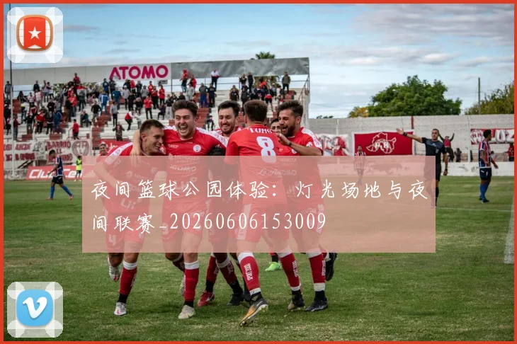 夜间篮球公园体验:灯光场地与夜间联赛_20260606153009