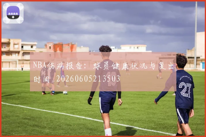 NBA伤病报告：球员健康状况与复出时间_20260605213503