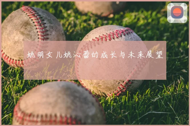 姚明女儿姚沁蕾的成长与未来展望