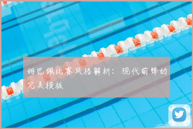 姆巴佩比赛风格解析：现代前锋的完美模板