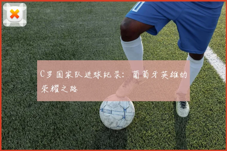 C罗国家队进球纪录:葡萄牙英雄的荣耀之路