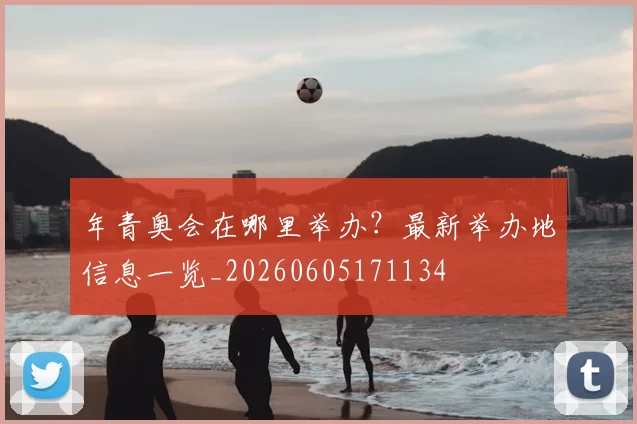 年青奥会在哪里举办？最新举办地信息一览_20260605171134