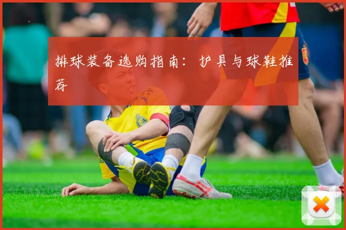 排球装备选购指南：护具与球鞋推荐