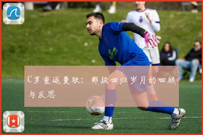 C罗重返曼联：那段回归岁月的回顾与反思