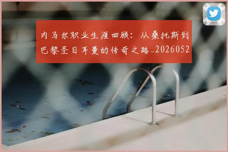 内马尔职业生涯回顾：从桑托斯到巴黎圣日耳曼的传奇之路_20260527111757