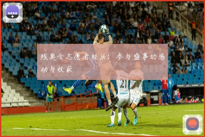 残奥会志愿者经历：参与盛事的感动与收获