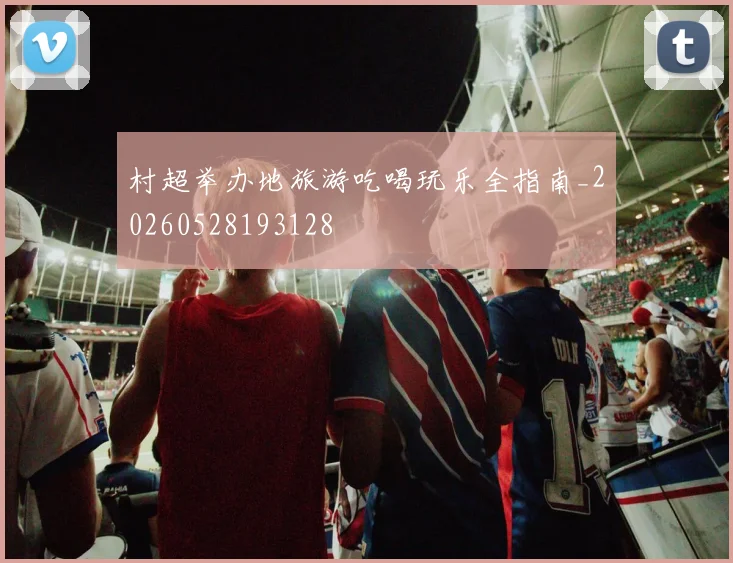 村超举办地旅游吃喝玩乐全指南_20260528193128