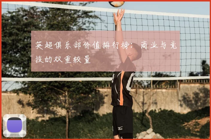 英超俱乐部价值排行榜：商业与竞技的双重较量