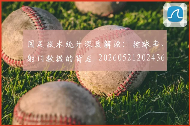 国足技术统计深度解读：控球率、射门数据的背后_20260521202436