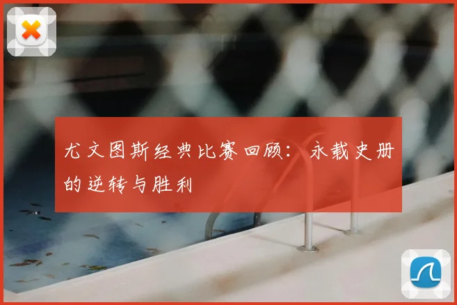 尤文图斯经典比赛回顾：永载史册的逆转与胜利