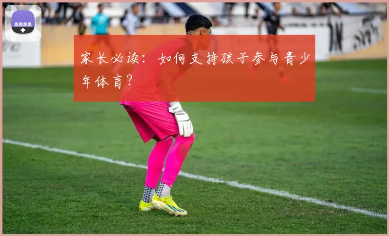 家长必读：如何支持孩子参与青少年体育？