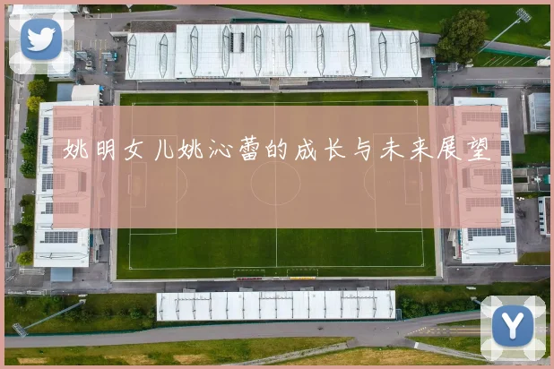 姚明女儿姚沁蕾的成长与未来展望