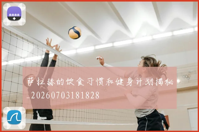 萨拉赫的饮食习惯和健身计划揭秘_20260703181828