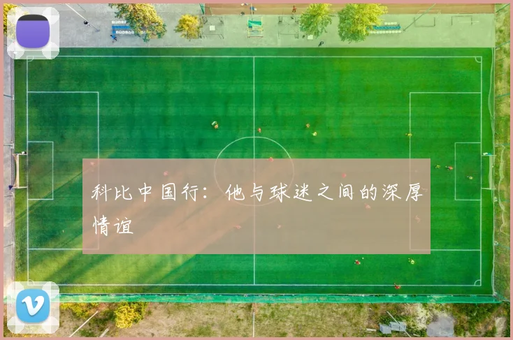 科比中国行：他与球迷之间的深厚情谊