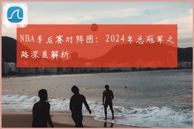 NBA季后赛对阵图：2024年总冠军之路深度解析