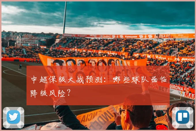中超保级大战预测：哪些球队面临降级风险？