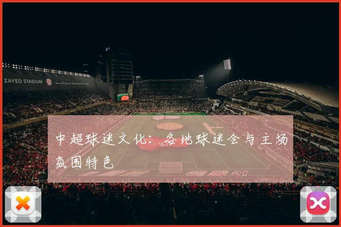 中超球迷文化：各地球迷会与主场氛围特色