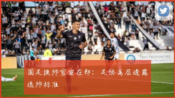 国足换帅官宣在即：足协高层透露选帅标准