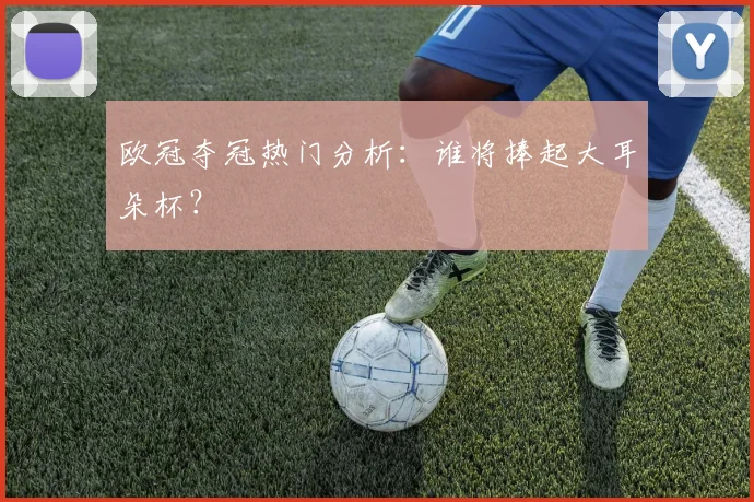 欧冠夺冠热门分析：谁将捧起大耳朵杯？