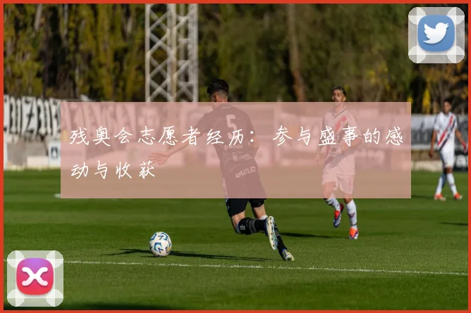 残奥会志愿者经历：参与盛事的感动与收获