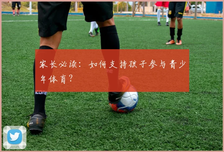 家长必读：如何支持孩子参与青少年体育？