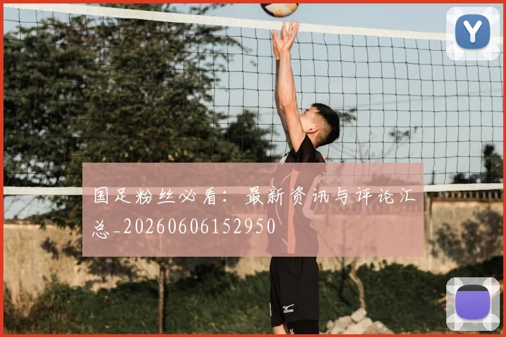国足粉丝必看：最新资讯与评论汇总_20260606152950