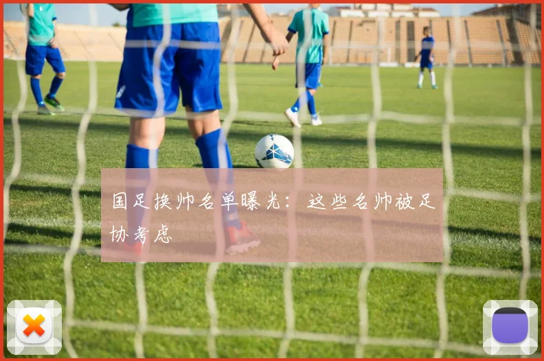 国足换帅名单曝光：这些名帅被足协考虑