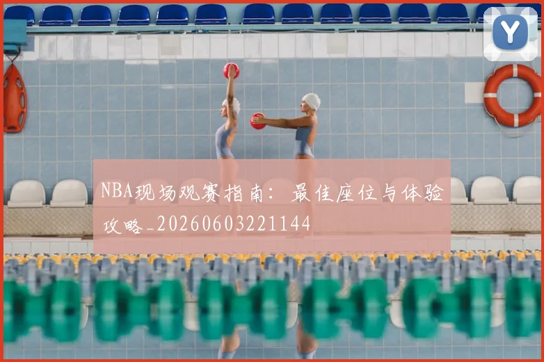 NBA现场观赛指南：最佳座位与体验攻略_20260603221144