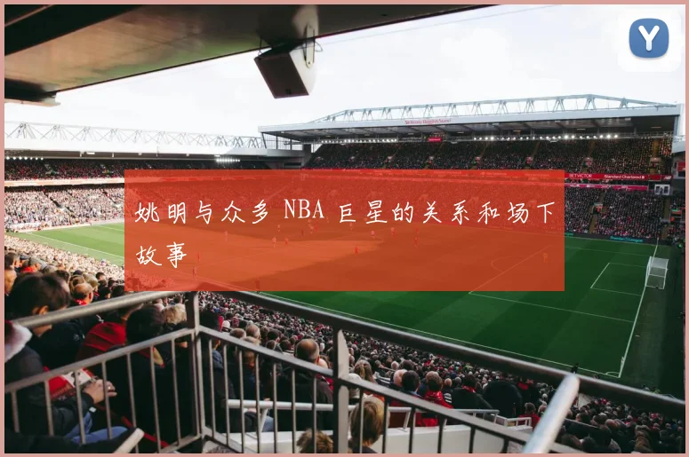 姚明与众多 NBA 巨星的关系和场下故事