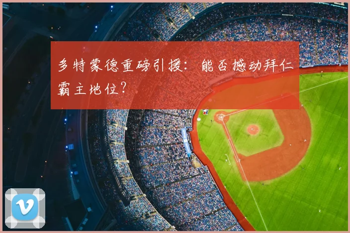 多特蒙德重磅引援：能否撼动拜仁霸主地位？