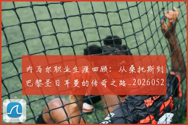 内马尔职业生涯回顾：从桑托斯到巴黎圣日耳曼的传奇之路_20260527111757