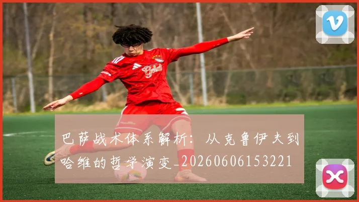 巴萨战术体系解析：从克鲁伊夫到哈维的哲学演变_20260606153221