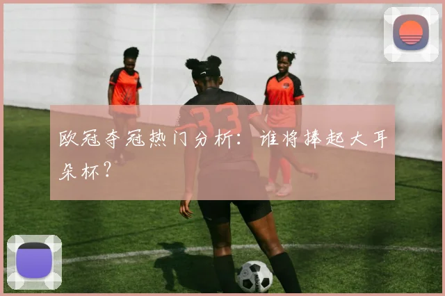 欧冠夺冠热门分析：谁将捧起大耳朵杯？