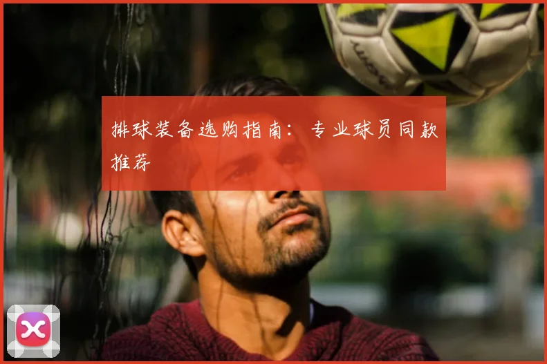 排球装备选购指南：专业球员同款推荐
