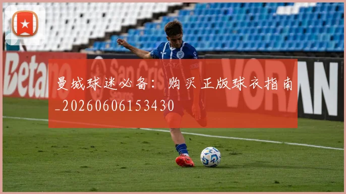 曼城球迷必备：购买正版球衣指南_20260606153430