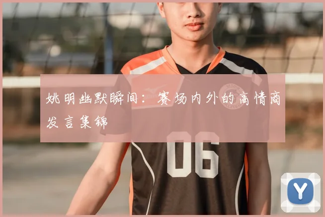 姚明幽默瞬间：赛场内外的高情商发言集锦