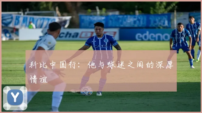 科比中国行：他与球迷之间的深厚情谊