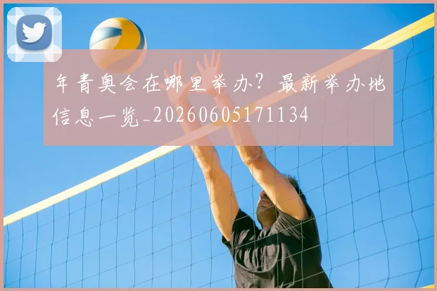 年青奥会在哪里举办？最新举办地信息一览_20260605171134